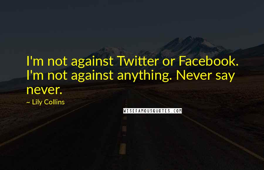 Lily Collins Quotes: I'm not against Twitter or Facebook. I'm not against anything. Never say never.