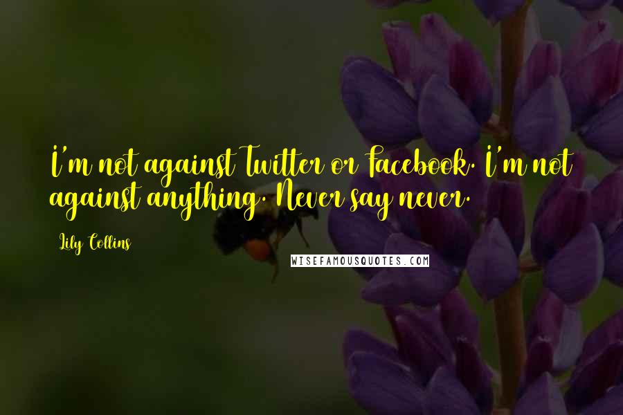 Lily Collins Quotes: I'm not against Twitter or Facebook. I'm not against anything. Never say never.