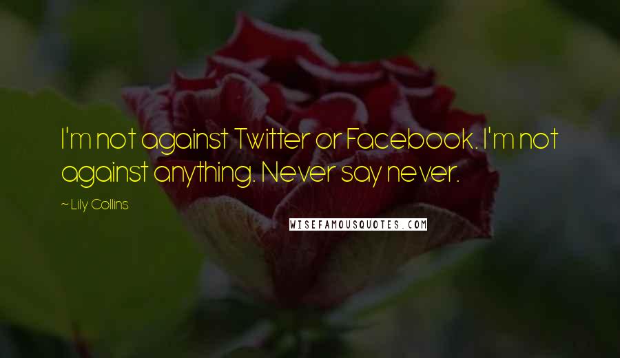 Lily Collins Quotes: I'm not against Twitter or Facebook. I'm not against anything. Never say never.