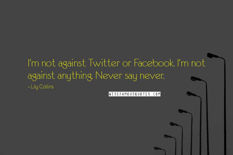 Lily Collins Quotes: I'm not against Twitter or Facebook. I'm not against anything. Never say never.