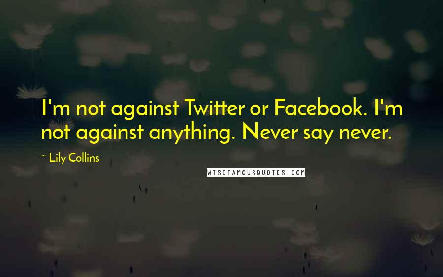 Lily Collins Quotes: I'm not against Twitter or Facebook. I'm not against anything. Never say never.