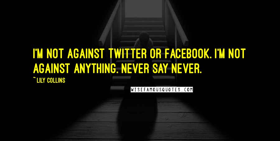 Lily Collins Quotes: I'm not against Twitter or Facebook. I'm not against anything. Never say never.