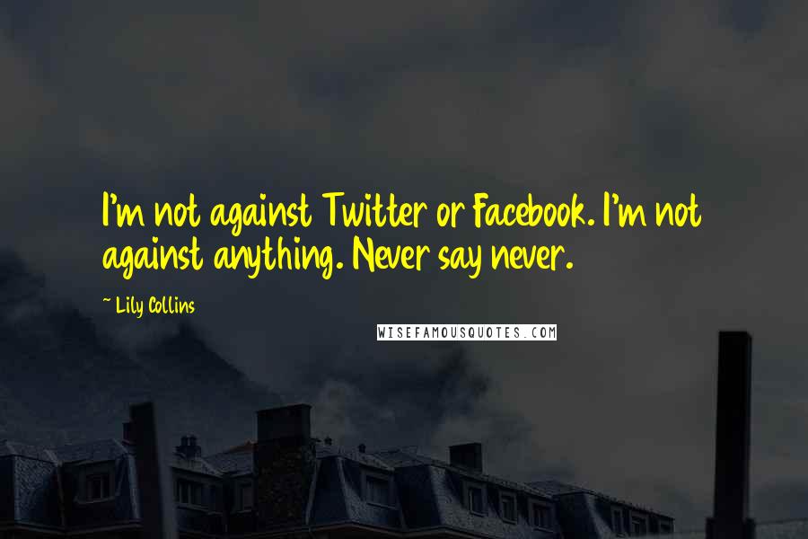 Lily Collins Quotes: I'm not against Twitter or Facebook. I'm not against anything. Never say never.