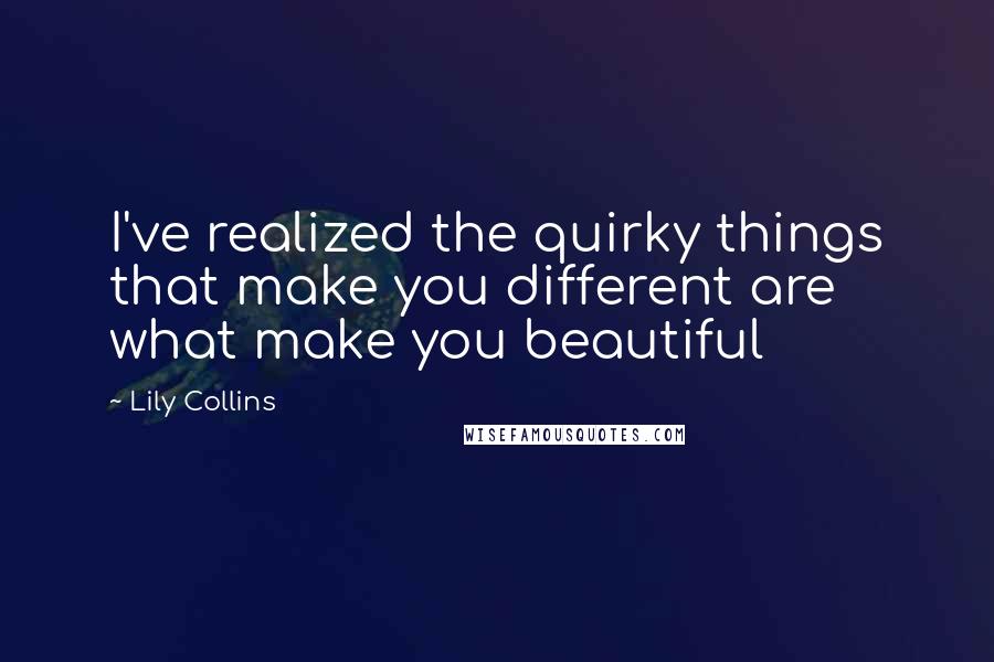 Lily Collins Quotes: I've realized the quirky things that make you different are what make you beautiful