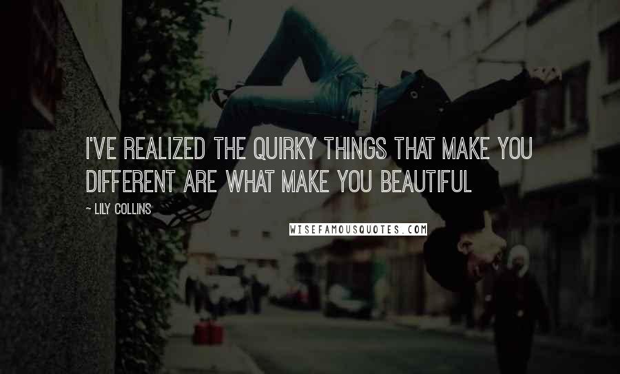 Lily Collins Quotes: I've realized the quirky things that make you different are what make you beautiful