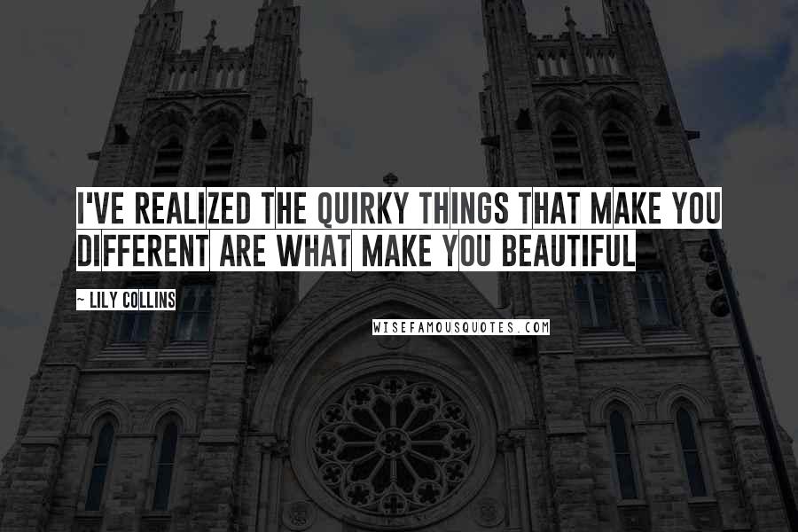 Lily Collins Quotes: I've realized the quirky things that make you different are what make you beautiful