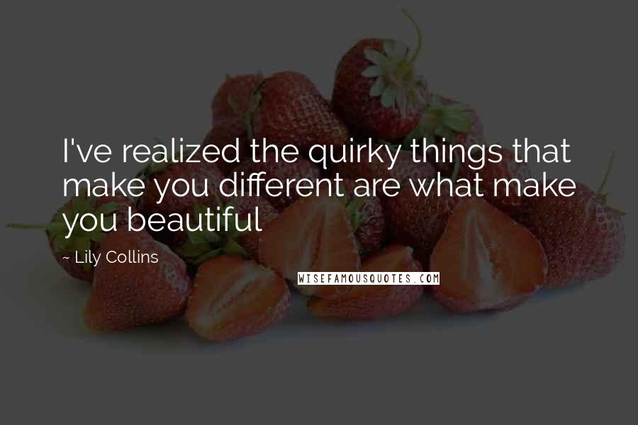 Lily Collins Quotes: I've realized the quirky things that make you different are what make you beautiful