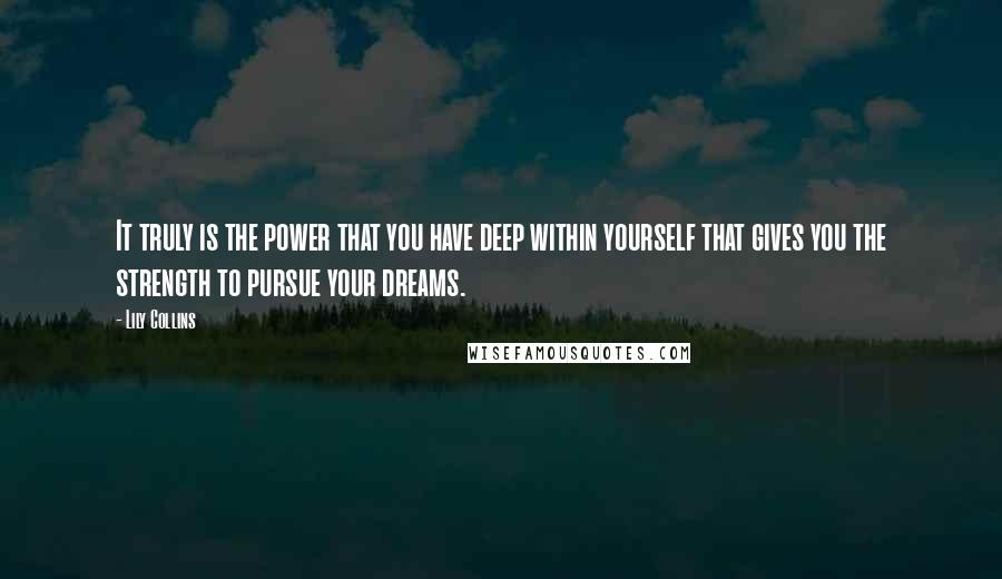 Lily Collins Quotes: It truly is the power that you have deep within yourself that gives you the strength to pursue your dreams.