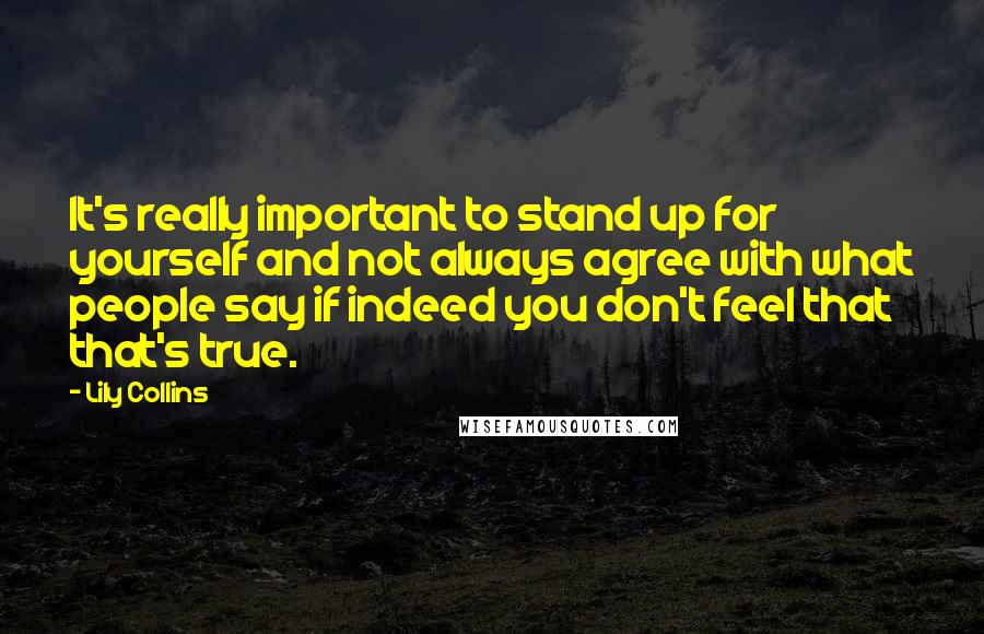 Lily Collins Quotes: It's really important to stand up for yourself and not always agree with what people say if indeed you don't feel that that's true.