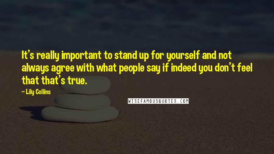 Lily Collins Quotes: It's really important to stand up for yourself and not always agree with what people say if indeed you don't feel that that's true.