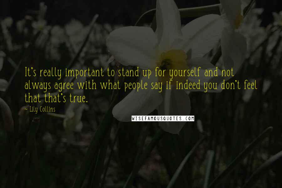 Lily Collins Quotes: It's really important to stand up for yourself and not always agree with what people say if indeed you don't feel that that's true.