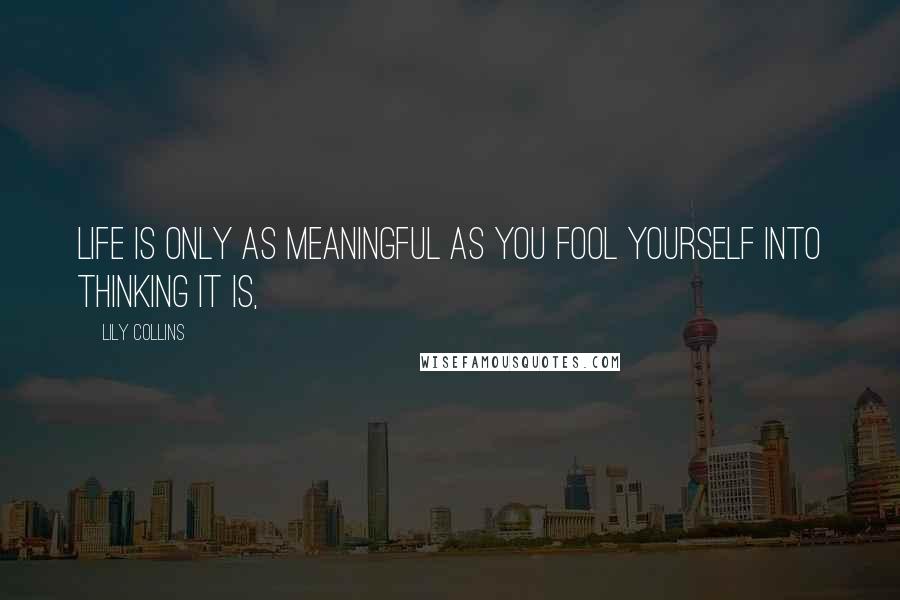 Lily Collins Quotes: Life is only as meaningful as you fool yourself into thinking it is,