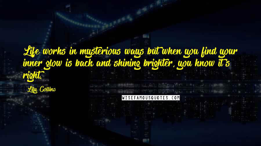 Lily Collins Quotes: Life works in mysterious ways but when you find your inner glow is back and shining brighter, you know it's right.