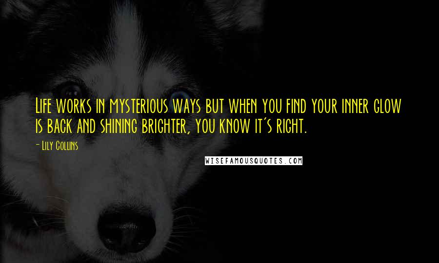 Lily Collins Quotes: Life works in mysterious ways but when you find your inner glow is back and shining brighter, you know it's right.