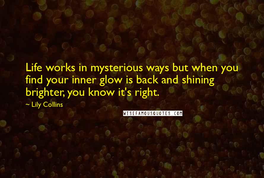 Lily Collins Quotes: Life works in mysterious ways but when you find your inner glow is back and shining brighter, you know it's right.