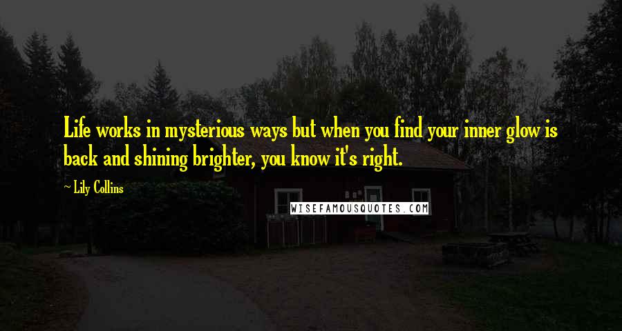 Lily Collins Quotes: Life works in mysterious ways but when you find your inner glow is back and shining brighter, you know it's right.