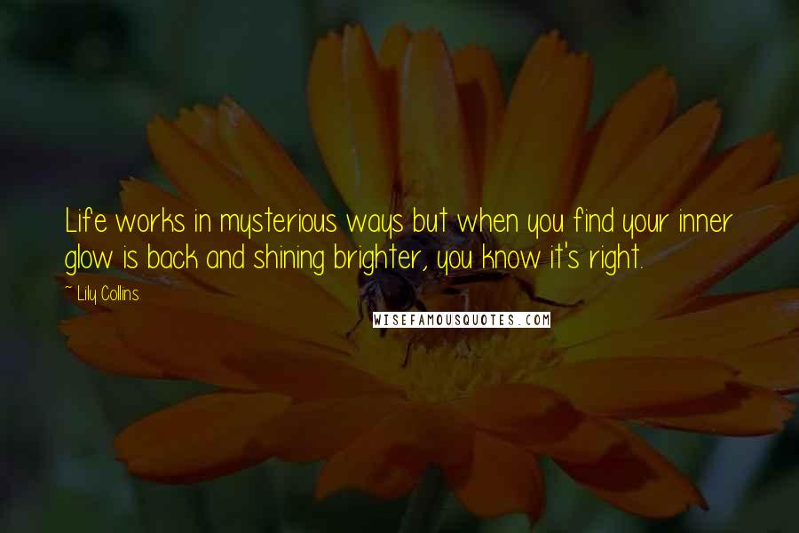 Lily Collins Quotes: Life works in mysterious ways but when you find your inner glow is back and shining brighter, you know it's right.