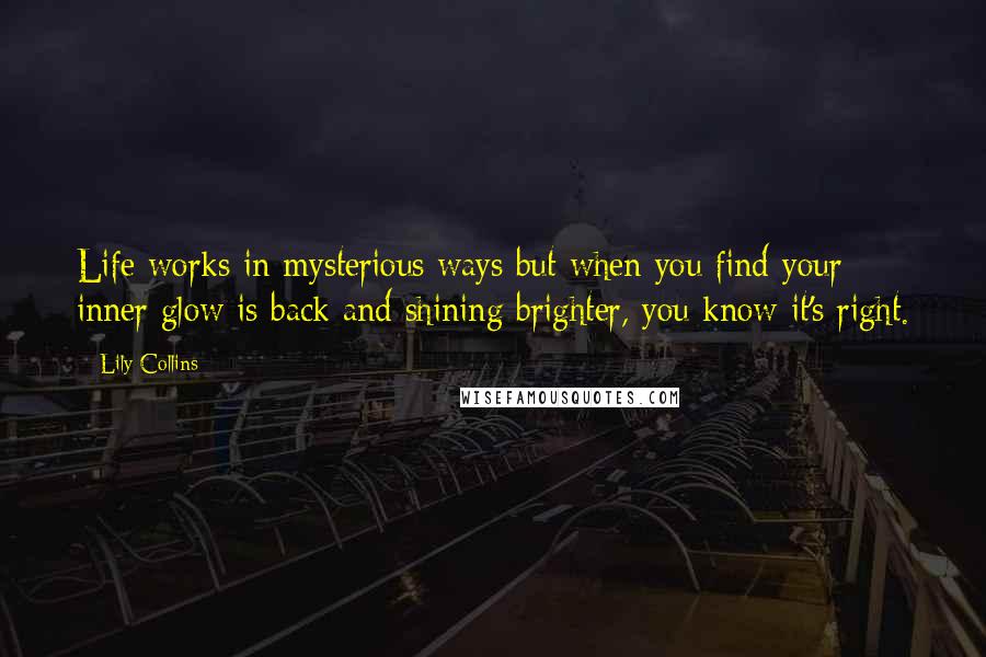 Lily Collins Quotes: Life works in mysterious ways but when you find your inner glow is back and shining brighter, you know it's right.