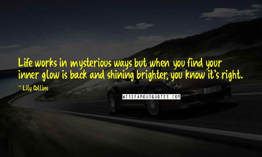 Lily Collins Quotes: Life works in mysterious ways but when you find your inner glow is back and shining brighter, you know it's right.