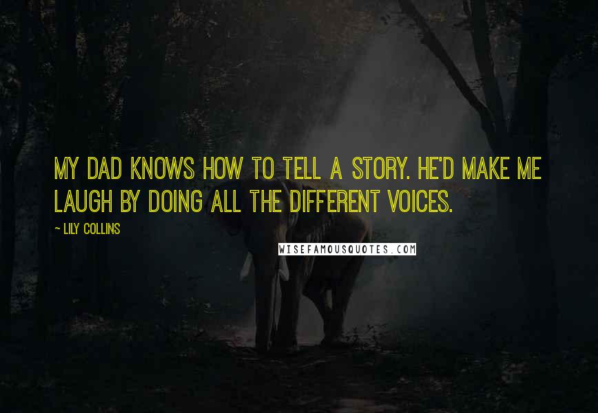 Lily Collins Quotes: My dad knows how to tell a story. He'd make me laugh by doing all the different voices.