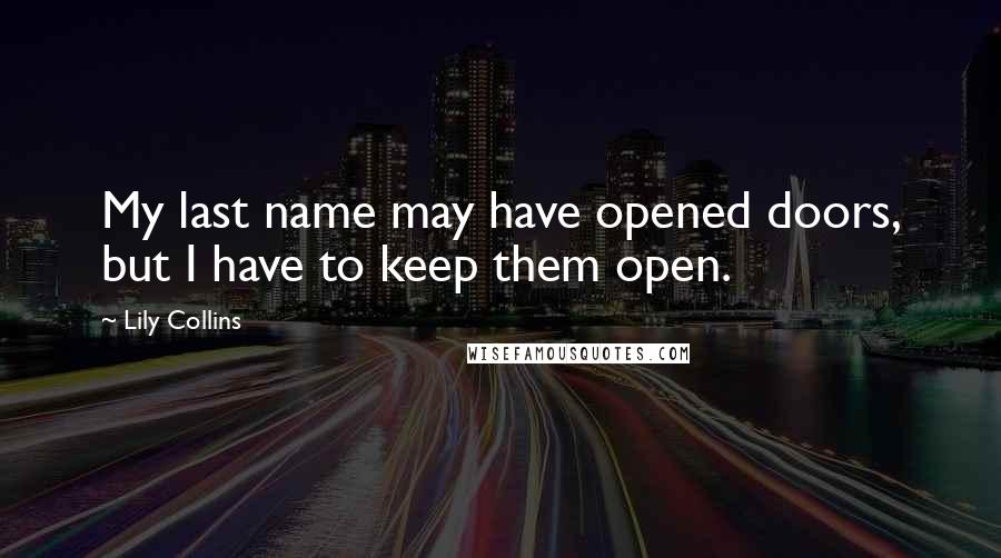 Lily Collins Quotes: My last name may have opened doors, but I have to keep them open.