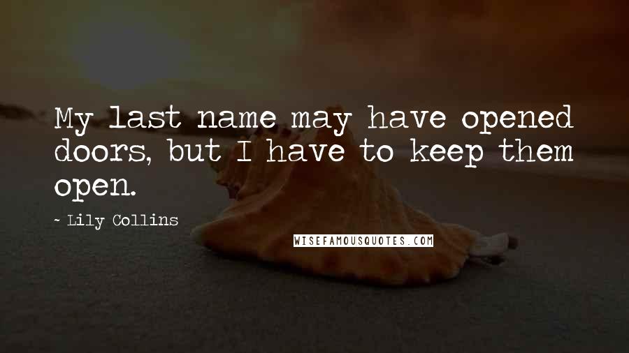 Lily Collins Quotes: My last name may have opened doors, but I have to keep them open.