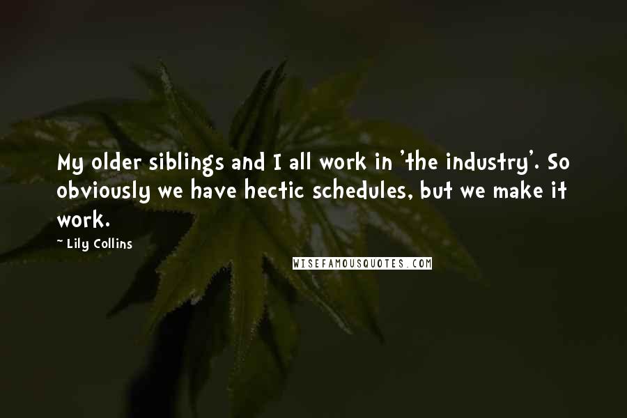 Lily Collins Quotes: My older siblings and I all work in 'the industry'. So obviously we have hectic schedules, but we make it work.