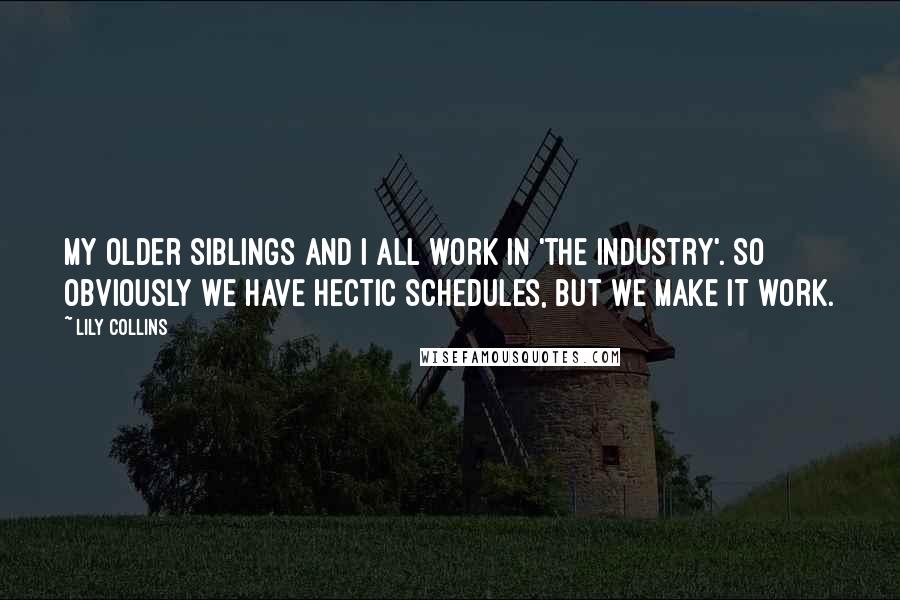 Lily Collins Quotes: My older siblings and I all work in 'the industry'. So obviously we have hectic schedules, but we make it work.