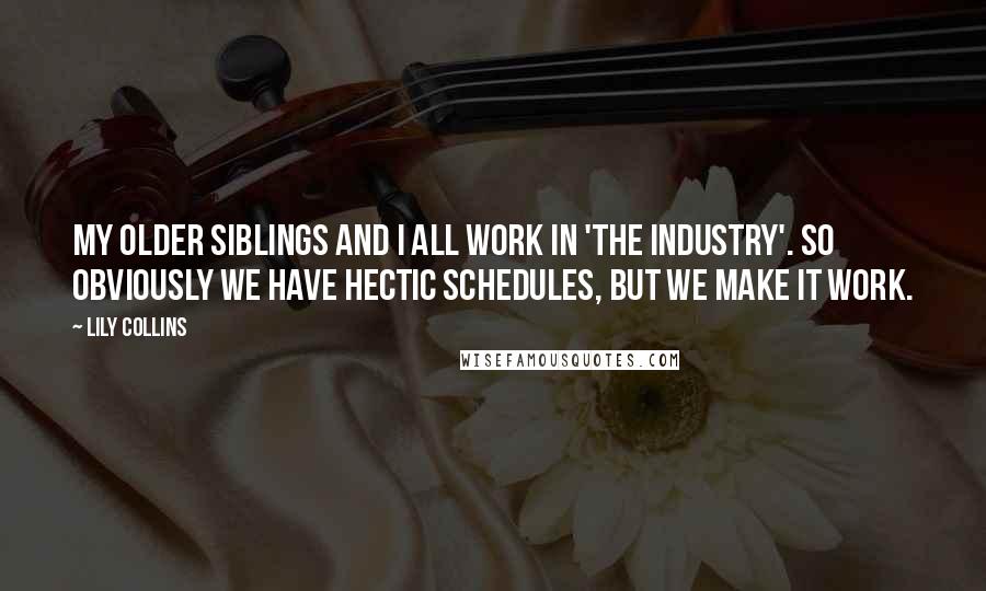 Lily Collins Quotes: My older siblings and I all work in 'the industry'. So obviously we have hectic schedules, but we make it work.