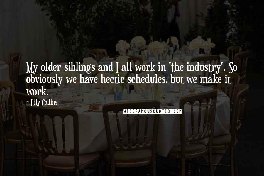Lily Collins Quotes: My older siblings and I all work in 'the industry'. So obviously we have hectic schedules, but we make it work.