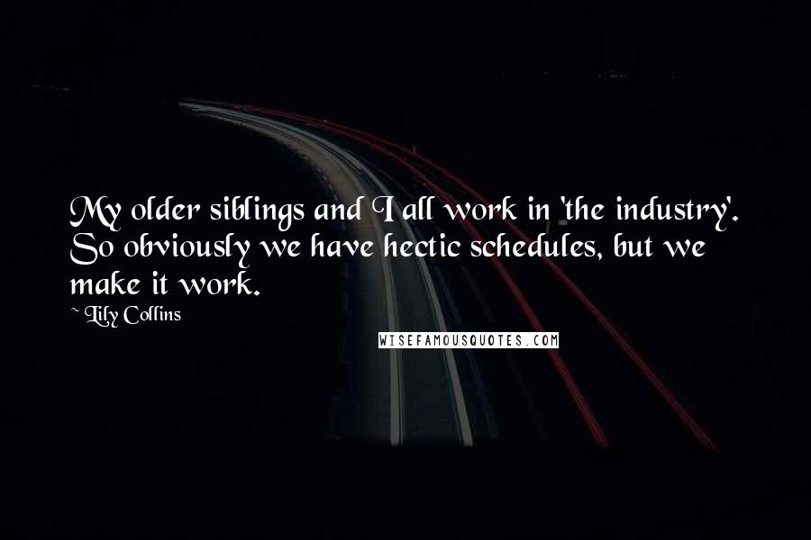 Lily Collins Quotes: My older siblings and I all work in 'the industry'. So obviously we have hectic schedules, but we make it work.