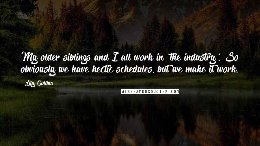 Lily Collins Quotes: My older siblings and I all work in 'the industry'. So obviously we have hectic schedules, but we make it work.