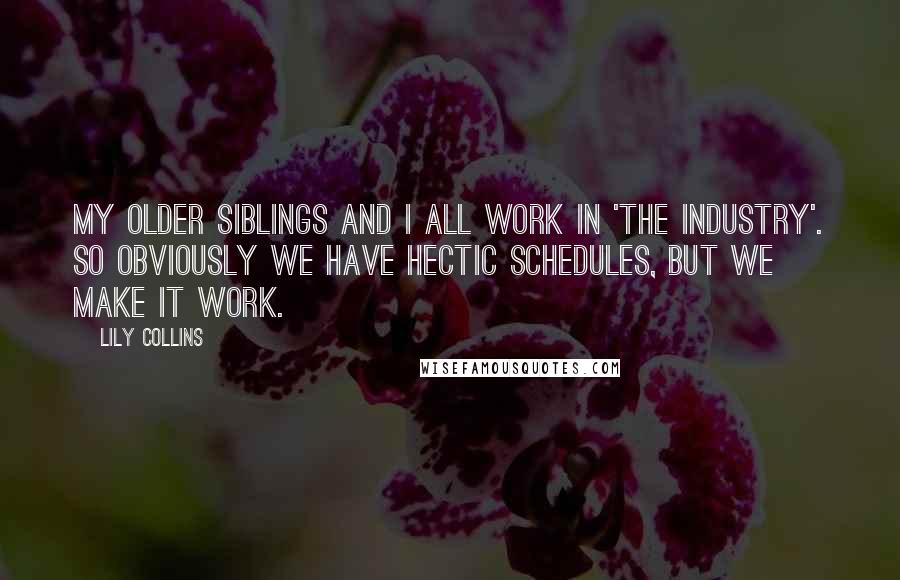 Lily Collins Quotes: My older siblings and I all work in 'the industry'. So obviously we have hectic schedules, but we make it work.