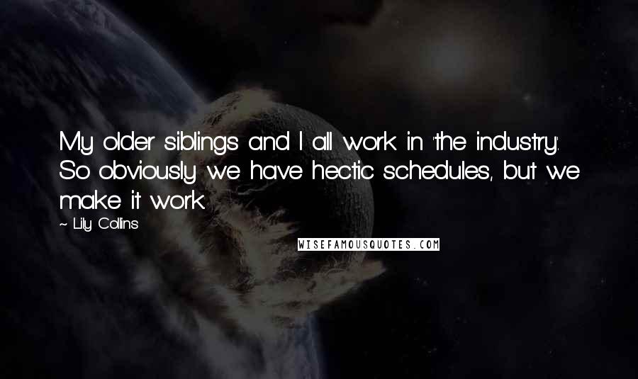 Lily Collins Quotes: My older siblings and I all work in 'the industry'. So obviously we have hectic schedules, but we make it work.