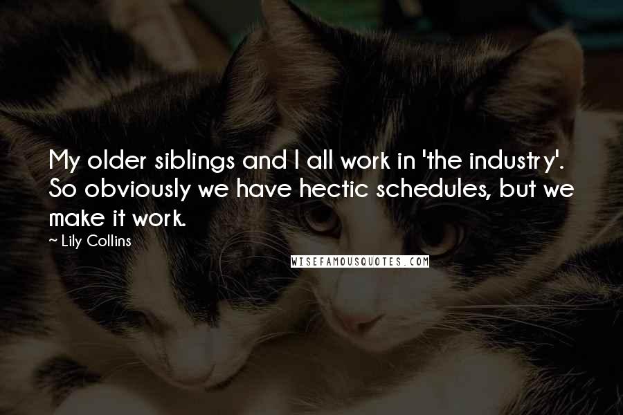 Lily Collins Quotes: My older siblings and I all work in 'the industry'. So obviously we have hectic schedules, but we make it work.