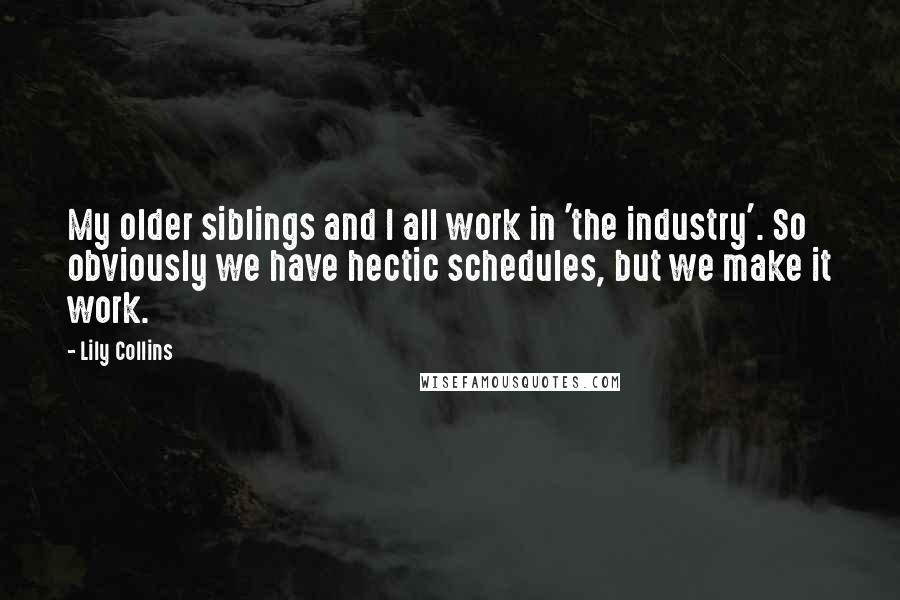 Lily Collins Quotes: My older siblings and I all work in 'the industry'. So obviously we have hectic schedules, but we make it work.