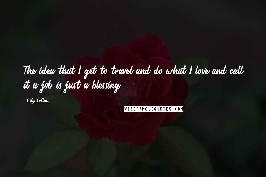 Lily Collins Quotes: The idea that I get to travel and do what I love and call it a job is just a blessing.