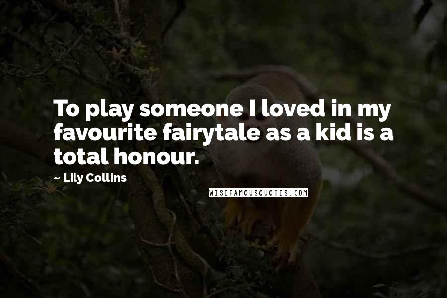 Lily Collins Quotes: To play someone I loved in my favourite fairytale as a kid is a total honour.