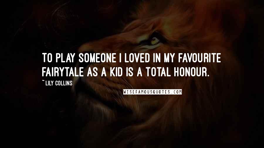 Lily Collins Quotes: To play someone I loved in my favourite fairytale as a kid is a total honour.