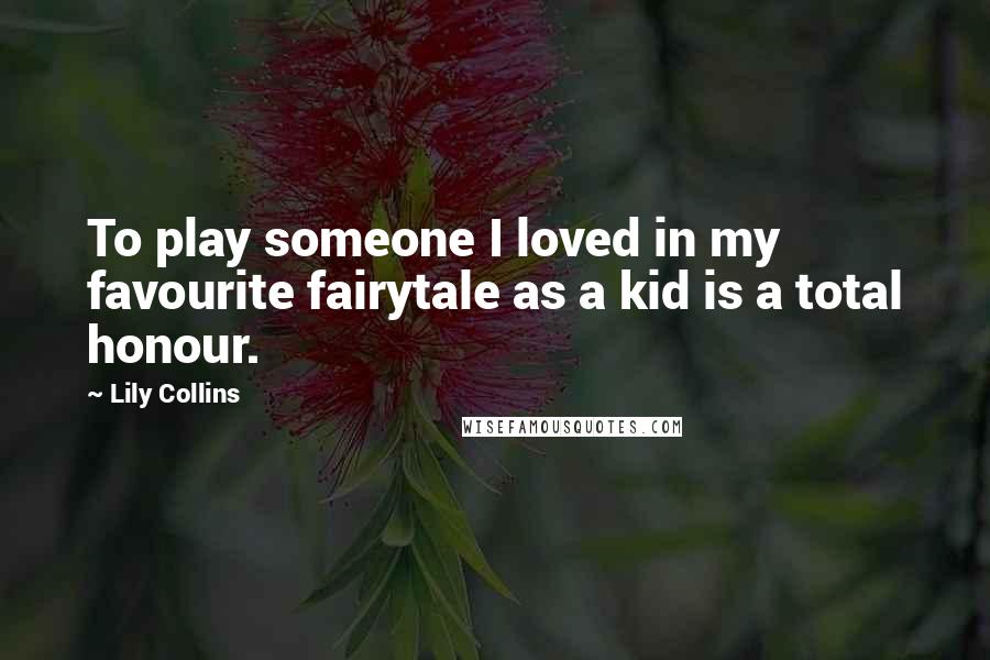Lily Collins Quotes: To play someone I loved in my favourite fairytale as a kid is a total honour.