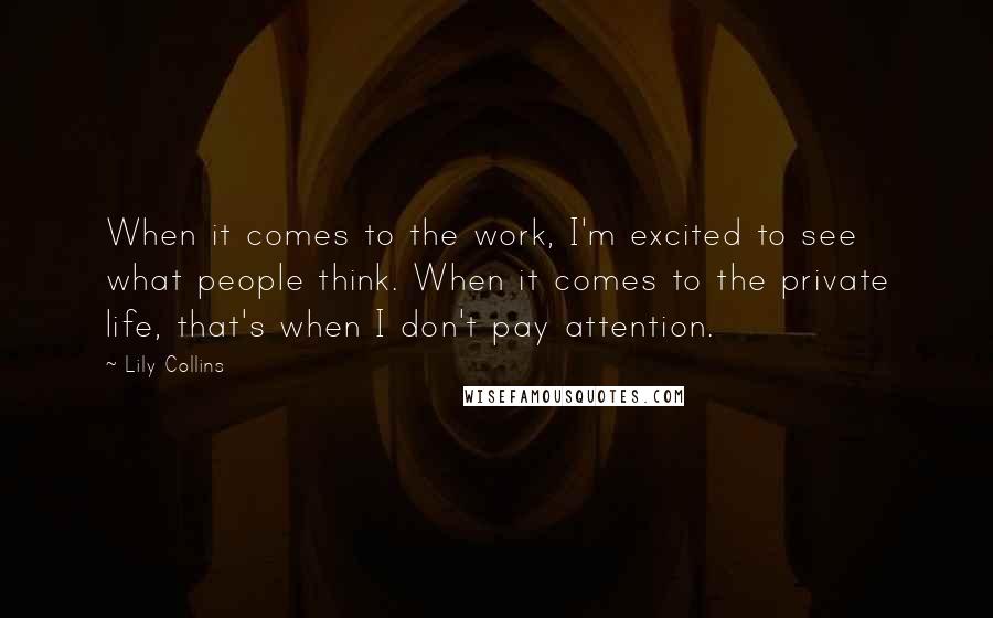 Lily Collins Quotes: When it comes to the work, I'm excited to see what people think. When it comes to the private life, that's when I don't pay attention.