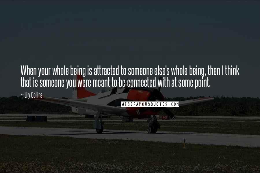 Lily Collins Quotes: When your whole being is attracted to someone else's whole being, then I think that is someone you were meant to be connected with at some point.