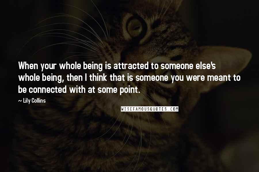 Lily Collins Quotes: When your whole being is attracted to someone else's whole being, then I think that is someone you were meant to be connected with at some point.