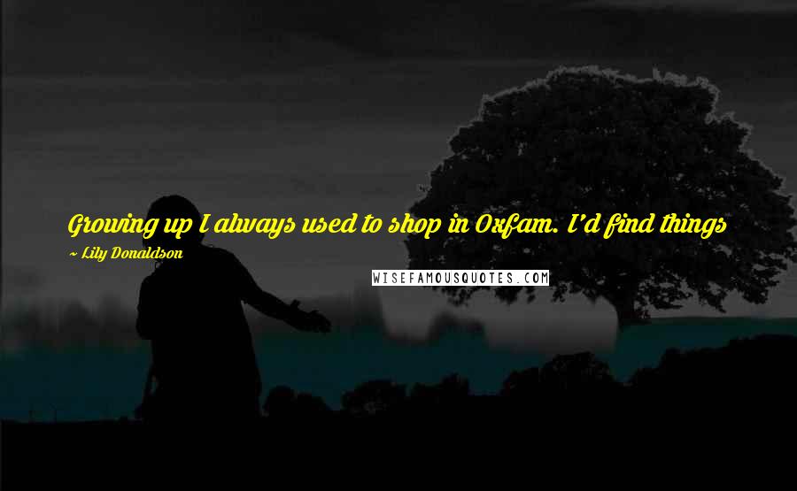 Lily Donaldson Quotes: Growing up I always used to shop in Oxfam. I'd find things for 50p and then take them home, cut them up and make them into something new.