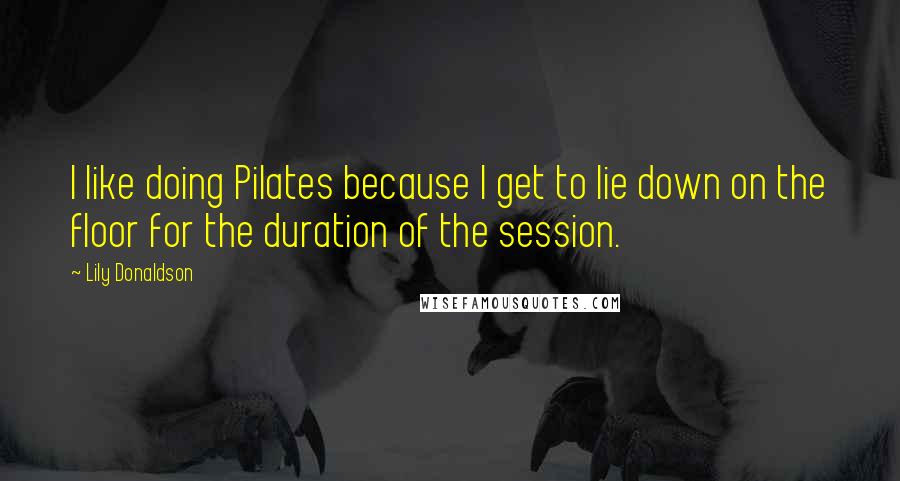 Lily Donaldson Quotes: I like doing Pilates because I get to lie down on the floor for the duration of the session.