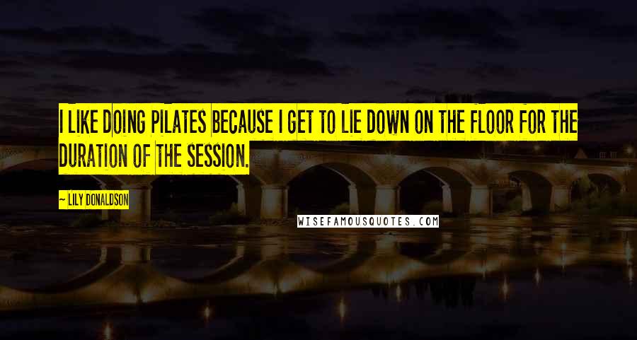 Lily Donaldson Quotes: I like doing Pilates because I get to lie down on the floor for the duration of the session.