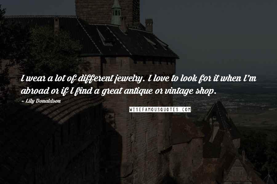 Lily Donaldson Quotes: I wear a lot of different jewelry. I love to look for it when I'm abroad or if I find a great antique or vintage shop.