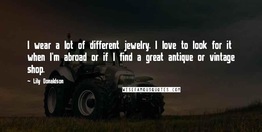 Lily Donaldson Quotes: I wear a lot of different jewelry. I love to look for it when I'm abroad or if I find a great antique or vintage shop.