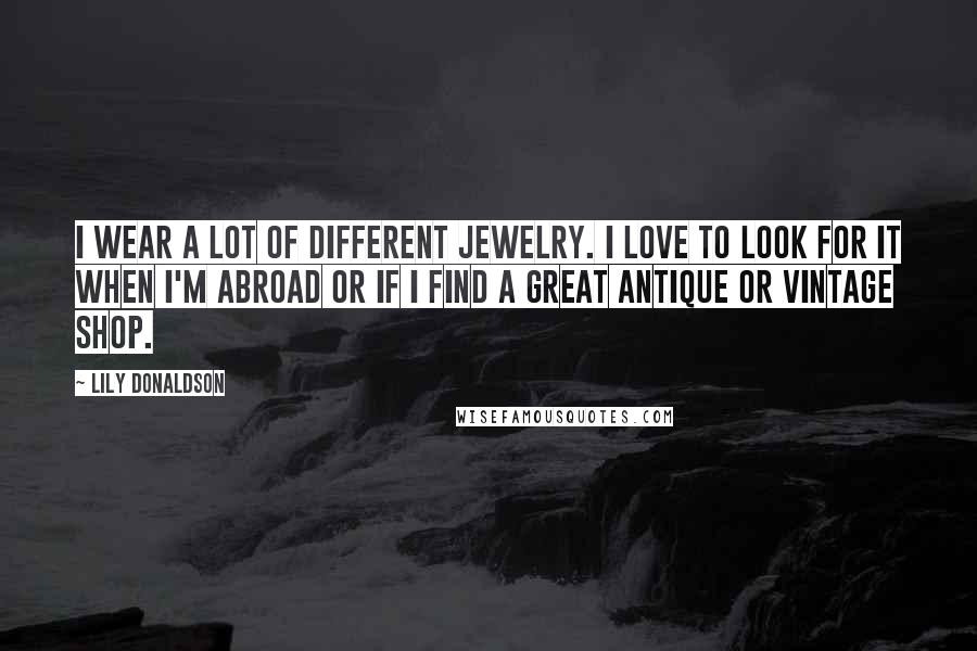 Lily Donaldson Quotes: I wear a lot of different jewelry. I love to look for it when I'm abroad or if I find a great antique or vintage shop.