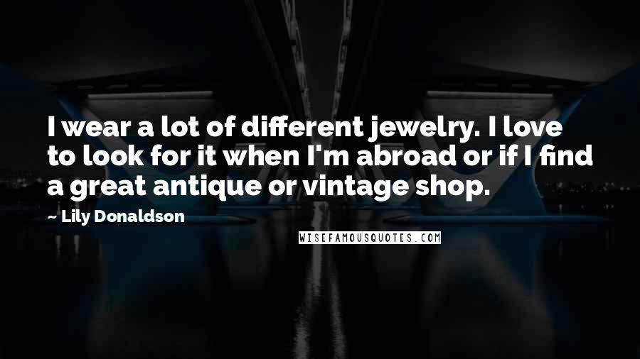 Lily Donaldson Quotes: I wear a lot of different jewelry. I love to look for it when I'm abroad or if I find a great antique or vintage shop.